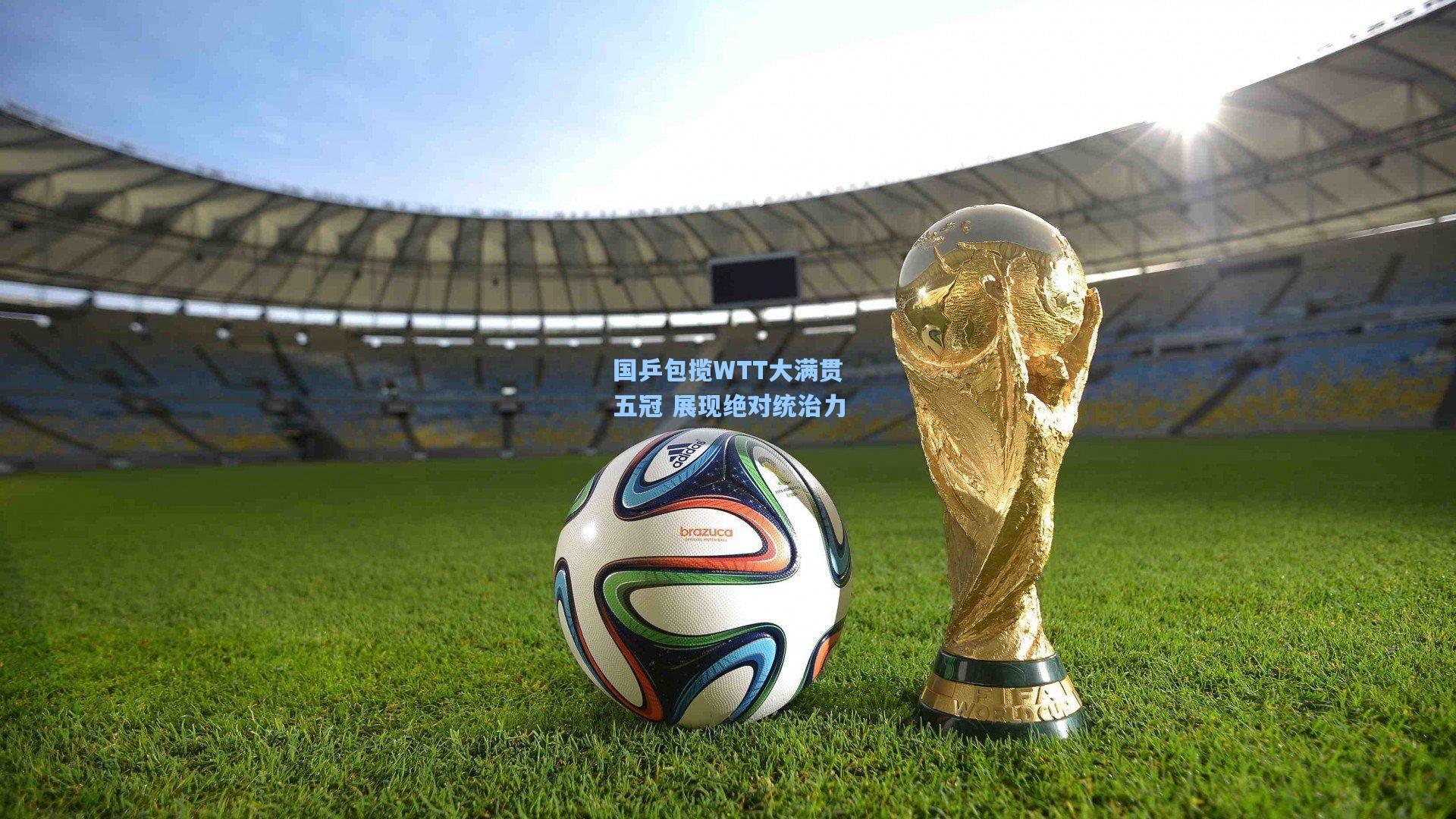 国乒包揽WTT大满贯五冠 展现绝对统治力