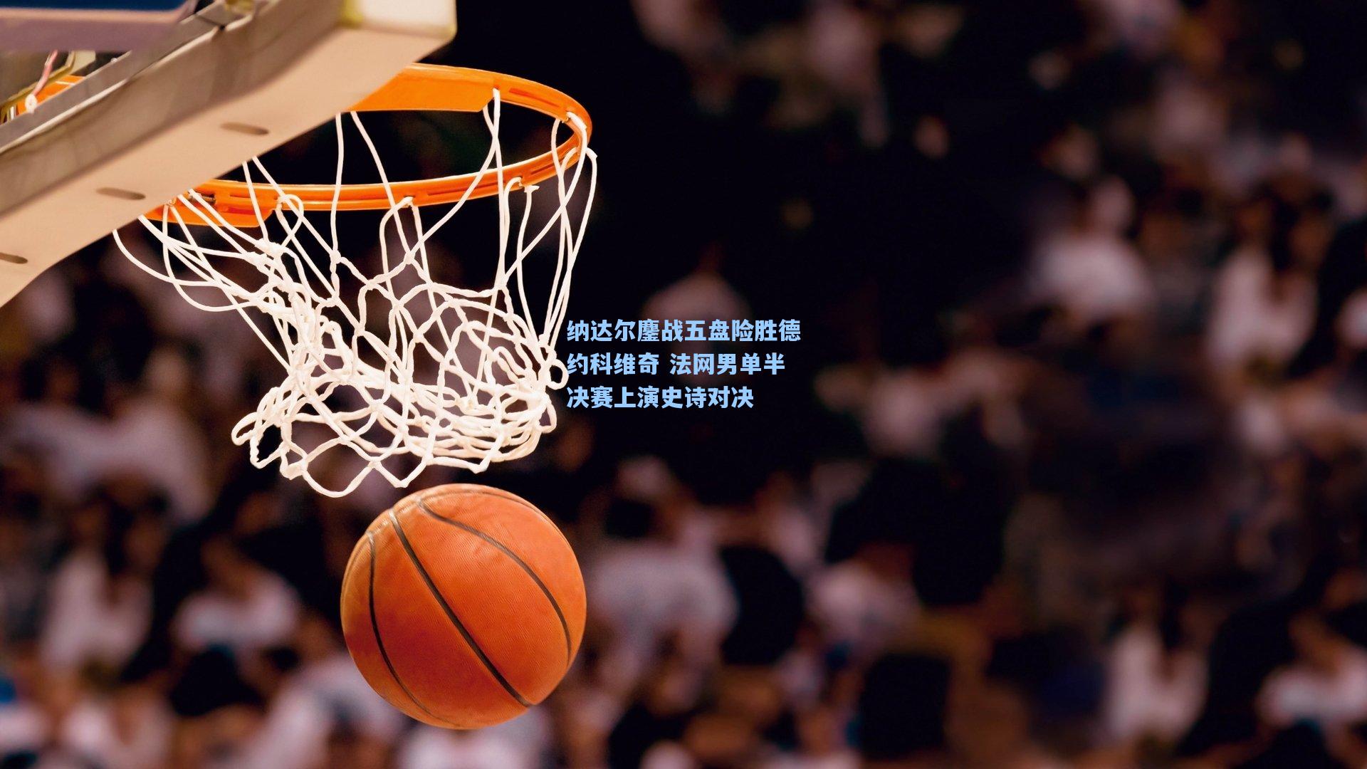 纳达尔鏖战五盘险胜德约科维奇 法网男单半决赛上演史诗对决