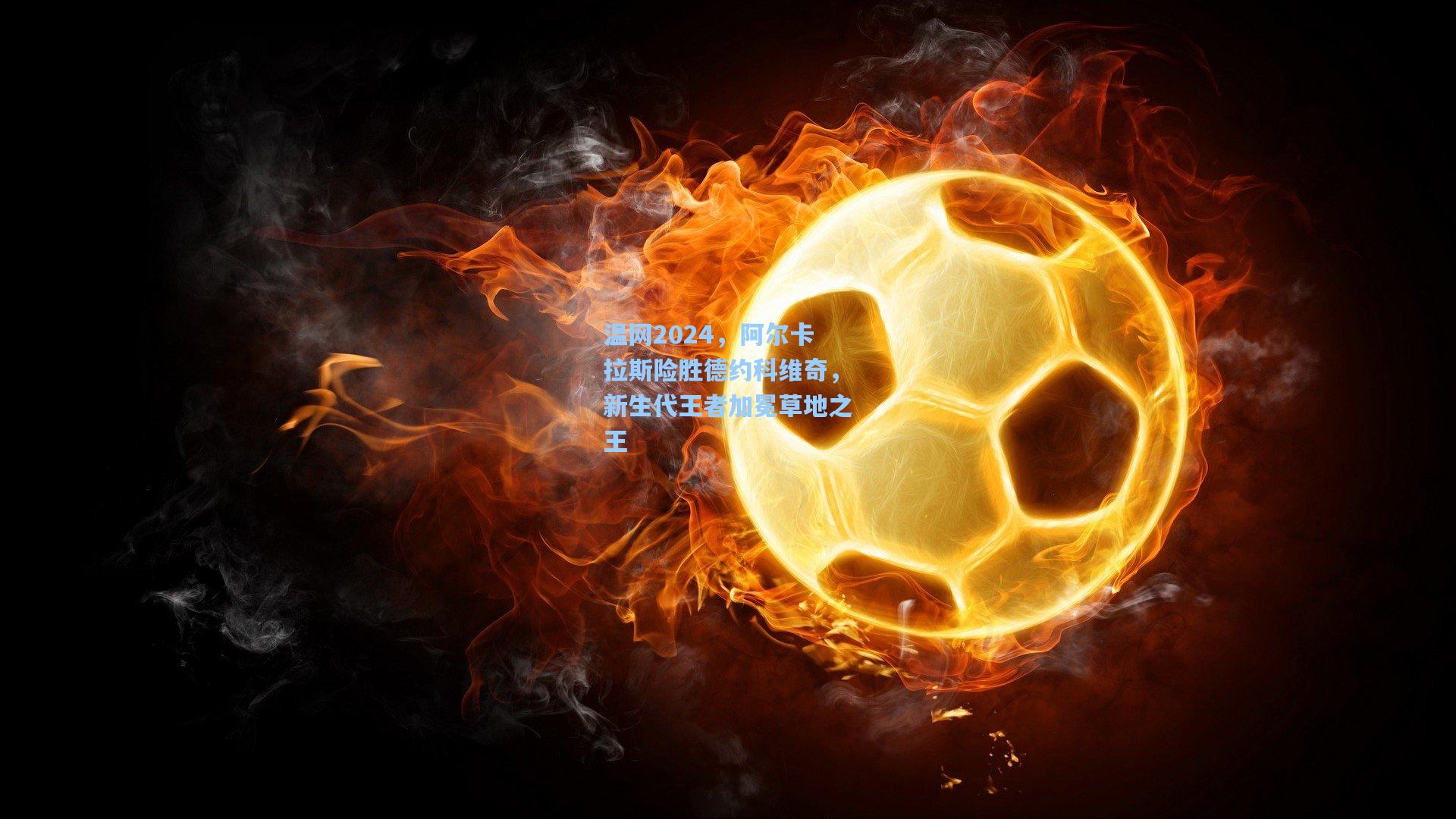 温网2024，阿尔卡拉斯险胜德约科维奇，新生代王者加冕草地之王