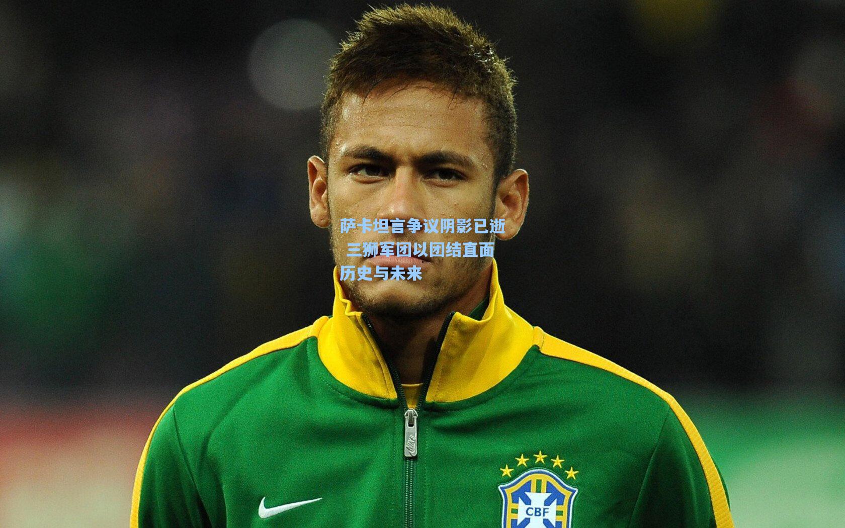 萨卡坦言争议阴影已逝 三狮军团以团结直面历史与未来