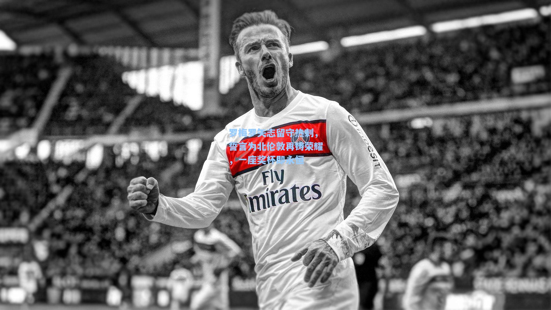 罗梅罗矢志留守热刺,誓言为北伦敦再铸荣耀,一座奖杯即永恒