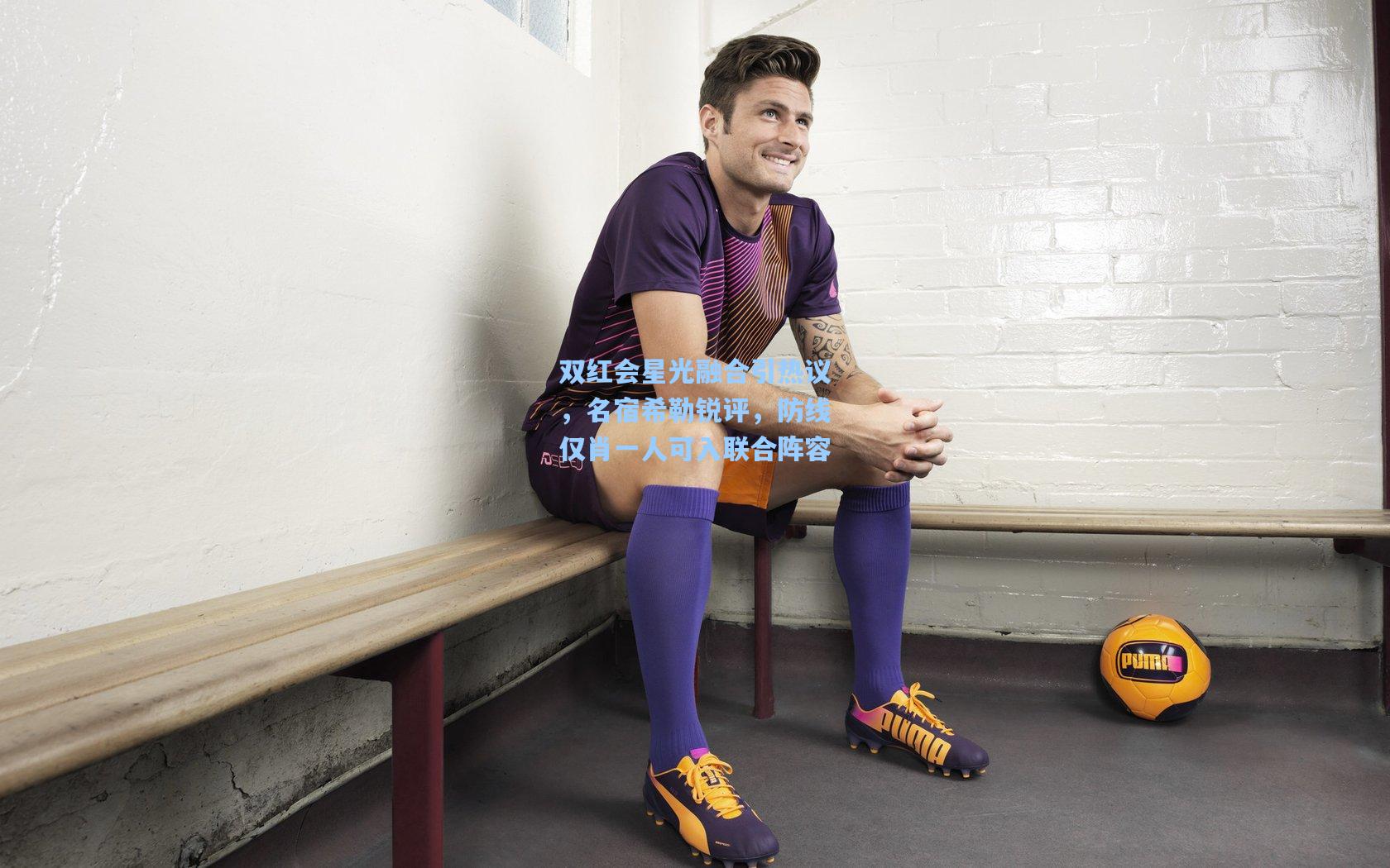 双红会星光融合引热议,名宿希勒锐评,防线仅肖一人可入联合阵容