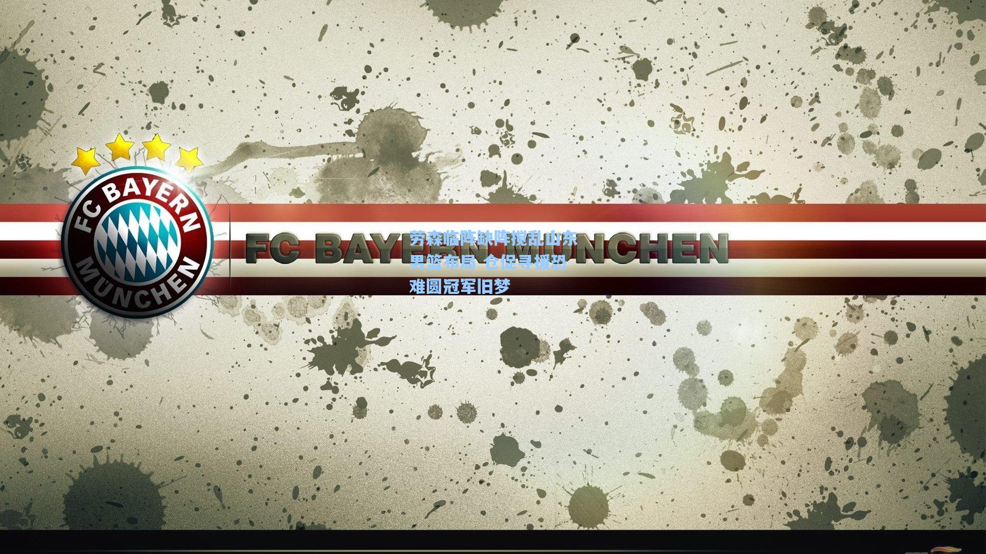 劳森临阵缺阵搅乱山东男篮布局 仓促寻援恐难圆冠军旧梦