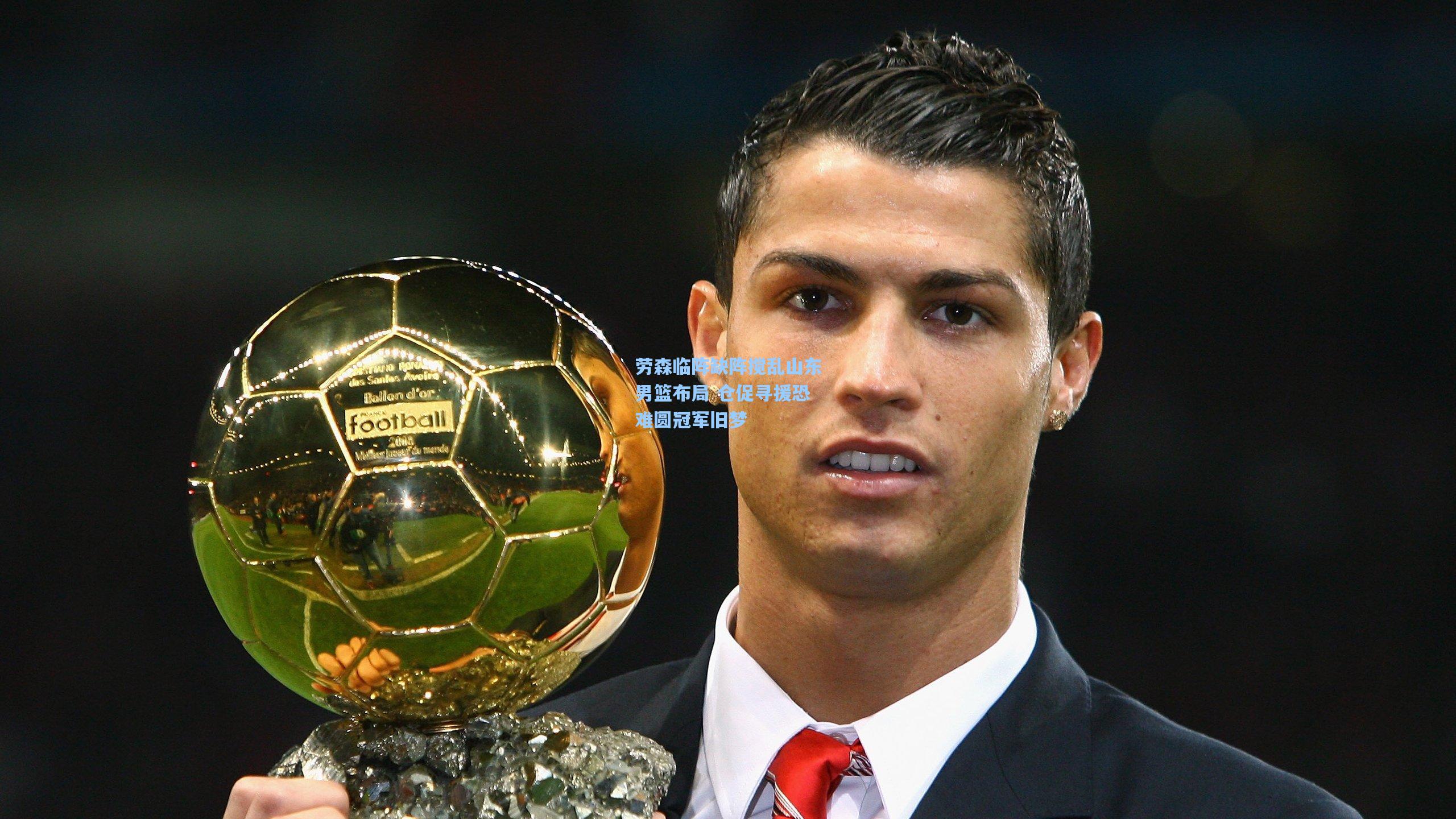 劳森临阵缺阵搅乱山东男篮布局 仓促寻援恐难圆冠军旧梦