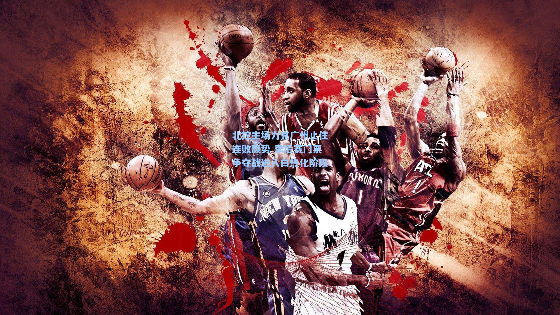 北控主场力克广州止住连败颓势 季后赛门票争夺战进入白热化阶段