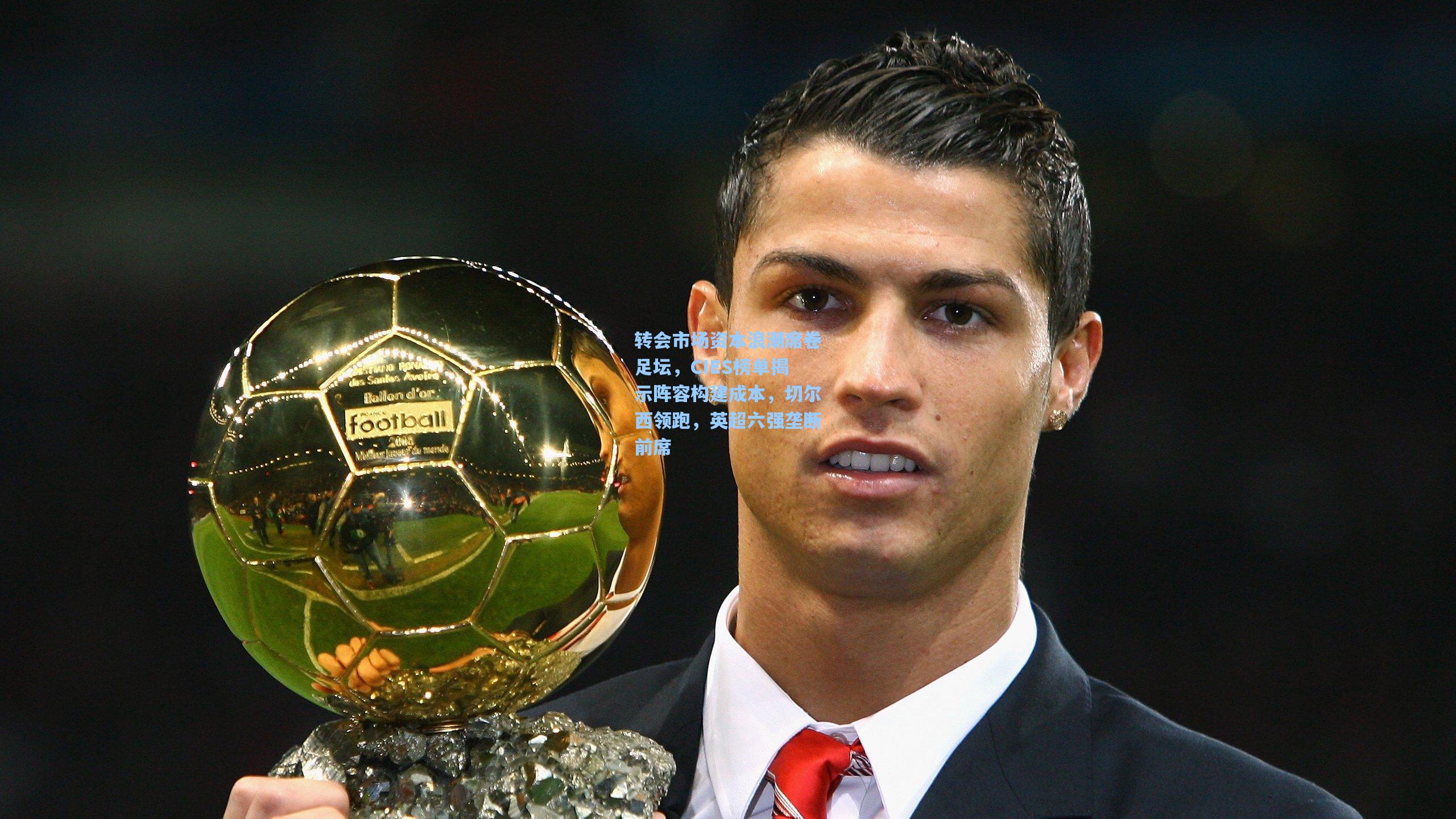 转会市场资本浪潮席卷足坛，CIES榜单揭示阵容构建成本，切尔西领跑，英超六强垄断前席