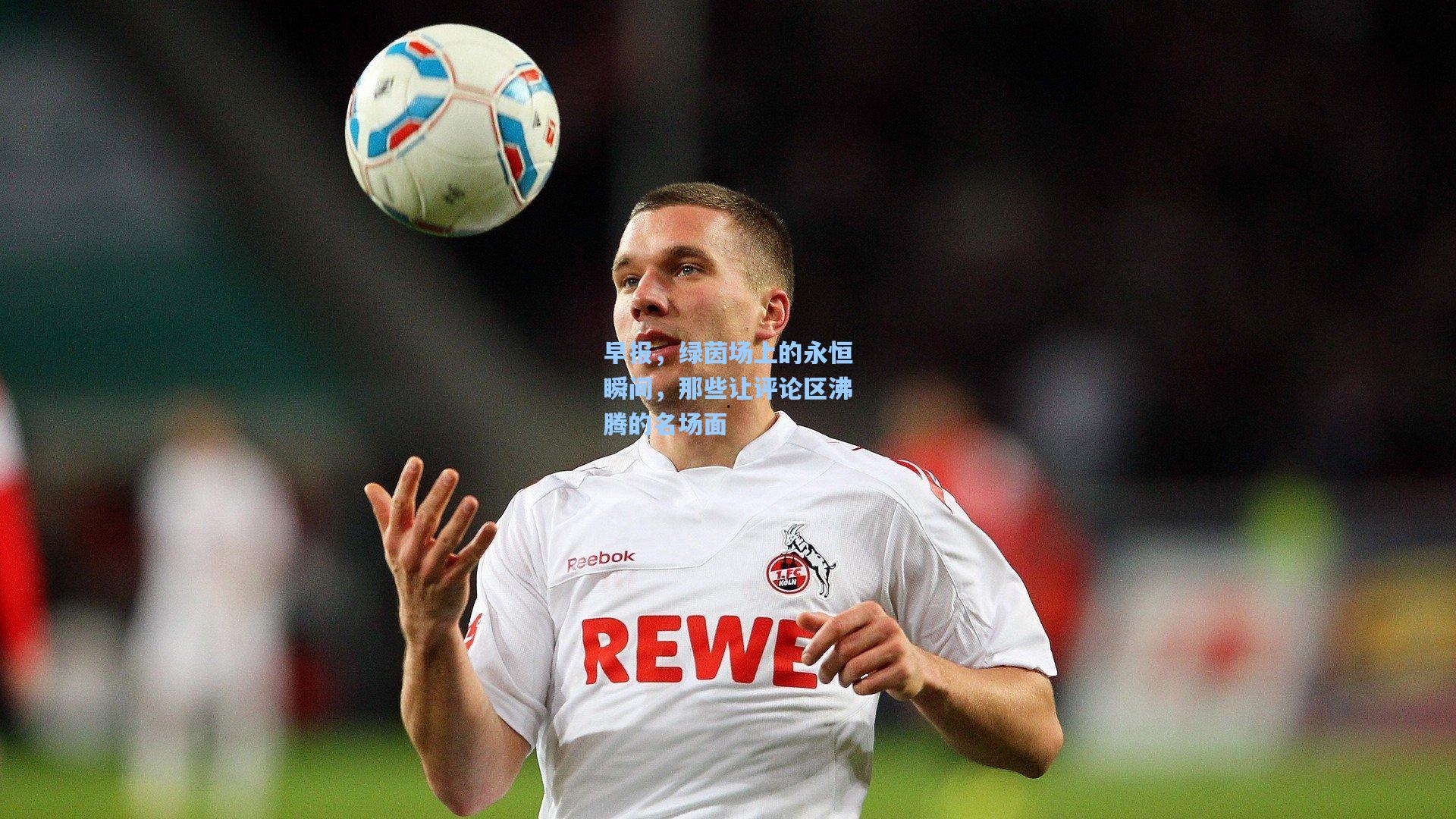 早报，绿茵场上的永恒瞬间，那些让评论区沸腾的名场面